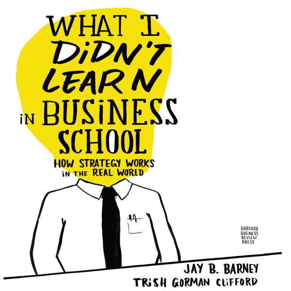 What I Didn't Learn in Business School: How Strategy Works in the Real World by Jay B. Barney